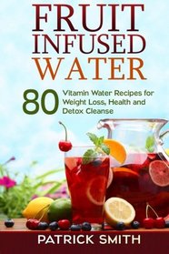 Fruit Infused Water: 80 Vitamin Water Recipes for  Weight Loss, Health and Detox Cleanse (Vitamin Water, Fruit Infused Water, Natural Herbal Remedies, Detox Diet, Liver Cleanse)