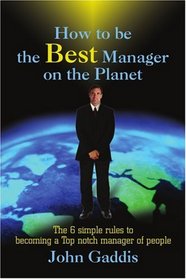 How to be the Best Manager on the Planet: The 6 simple rules to becoming a Top notch manager of people