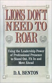 Lions Don't Need to Roar : Using the Leadership Power of Personal Presence to Stand Out, Fit in and Move Ahead