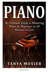 Piano: The Ultimate Guide to Mastering Piano for Beginners in 30 Minutes or Less! (Piano - How to Play Piano - Piano for Beginners - Piano Lessons - Piano Books - Piano Chords - Piano Theory)