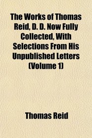 The Works of Thomas Reid, D. D. Now Fully Collected, With Selections From His Unpublished Letters (Volume 1)