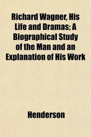 Richard Wagner, His Life and Dramas; A Biographical Study of the Man and an Explanation of His Work