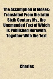 The Assumption of Moses; Translated From the Latin Sixth Century Ms., the Unemended Text of Which Is Published Herewith, Together With the Text