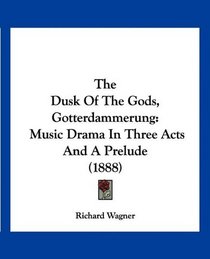 The Dusk Of The Gods, Gotterdammerung: Music Drama In Three Acts And A Prelude (1888)