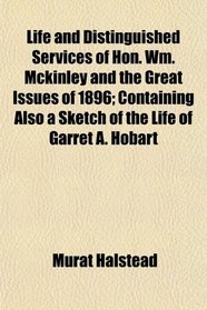 Life and Distinguished Services of Hon. Wm. Mckinley and the Great Issues of 1896; Containing Also a Sketch of the Life of Garret A. Hobart
