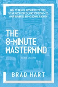 The 8-Minute Mastermind: How to Travel Anywhere for Free, Solve any Problem, and Add $100k+ to Your Business in 5-10 Hours a Month