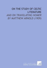 On the Study of Celtic Literature: And on Translating Homer  by Matthew Arnold (1909)