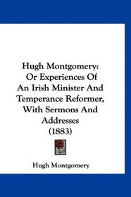 Hugh Montgomery: Or Experiences Of An Irish Minister And Temperance Reformer, With Sermons And Addresses (1883)