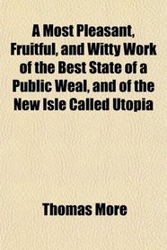 A Most Pleasant, Fruitful, and Witty Work of the Best State of a Public Weal, and of the New Isle Called Utopia
