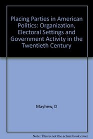 Placing Parties in American Politics: Organization, Electoral Settings, and Government Activity in the Twentieth Century