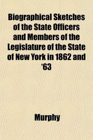 Biographical Sketches of the State Officers and Members of the Legislature of the State of New York in 1862 and '63
