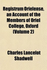Registrum Orielense, an Account of the Members of Oriel College, Oxford (Volume 2)