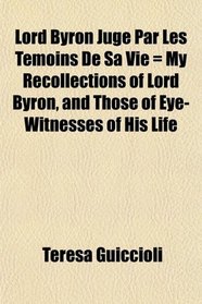 Lord Byron Jug Par Les Tmoins De Sa Vie = My Recollections of Lord Byron, and Those of Eye-Witnesses of His Life