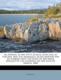 An Answer To Mr. Pitt's Attack Upon Earl St. Vincent, And The Admiralty, In His Motion For An Enquiry Into The State Of The Naval Defence Of The Country, On The 15th Of March, 1804