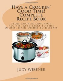Have a Crockin' Good Time! Complete Recipe Book: Slow-Cooker/Crockpot Recipes. Appetizers to Side Dishes, Main Dishes to Deserts