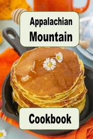 Appalachian Mountain Cookbook: Hoe Cakes, Huckleberry Pie, Fried Catfish and Lots of Other Appalachian Mountain Recipes