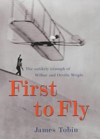 First to Fly: The Unlikely Triumph of Wilbur and Orville Wright