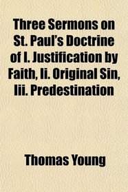 Three Sermons on St. Paul's Doctrine of I. Justification by Faith, Ii. Original Sin, Iii. Predestination