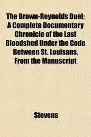 The Brown-Reynolds Duel; A Complete Documentary Chronicle of the Last Bloodshed Under the Code Between St. Louisans, From the Manuscript