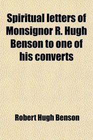 Spiritual letters of Monsignor R. Hugh Benson to one of his converts
