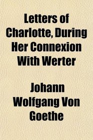 Letters of Charlotte, During Her Connexion With Werter