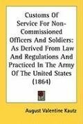 Customs Of Service For Non-Commissioned Officers And Soldiers: As Derived From Law And Regulations And Practiced In The Army Of The United States (1864)