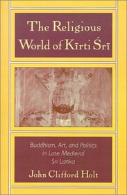 The Religious World of Kirti Sri: Buddhism, Art and Politics of Late Medieval Sri Lanka