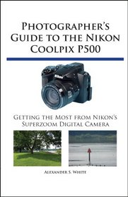 Photographer's Guide to the Nikon Coolpix P500: Getting the Most from Nikon's Superzoom Digital Camera