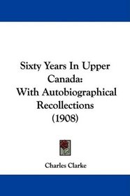 Sixty Years In Upper Canada: With Autobiographical Recollections (1908)