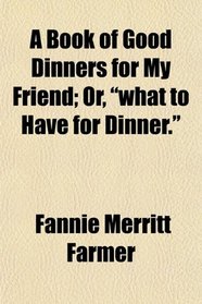 A Book of Good Dinners for My Friend; Or, 