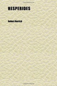 Hesperides (Volume 1); The Poems and Other Remains of Robert Herrick Now First Collected
