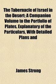 The Tabernacle of Israel in the Desert; A Companion Volume to the Portfolio of Plates, Explanatory of the Particulars, With Detailed Plans and