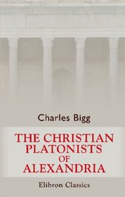 The Christian Platonists of Alexandria: Eight lectures preached before the University of Oxford in the year 1886