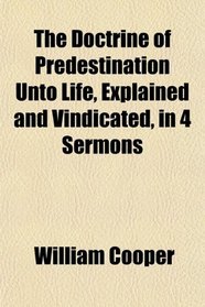 The Doctrine of Predestination Unto Life, Explained and Vindicated, in 4 Sermons