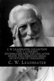 C. W. Leadbeater  Collection Vol: 2  (4 Books) Invisible Helpers, The life After Death, The Christian Creed, An Outline of Theosophy.