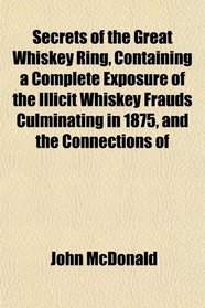 Secrets of the Great Whiskey Ring, Containing a Complete Exposure of the Illicit Whiskey Frauds Culminating in 1875, and the Connections of