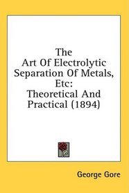 The Art Of Electrolytic Separation Of Metals, Etc: Theoretical And Practical (1894)