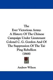 The Ever Victorious Army: A History Of The Chinese Campaign Under Lieutenant Colonel C. G. Gordon And Of The Suppression Of The Tai-Ping Rebellion (1868)