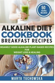Alkaline Diet Cookbook: Breakfast Recipes: Insanely Good Alkaline Plant-Based Recipes for Weight Loss & Healing (Alkaline Recipes, Plant Based Cookbook, Nutrition) (Volume 1)