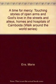 A time for mercy: Touching stories of open arms and God's love in the streets and alleys, homes and hospitals of Camboida (Walk around the world series)