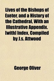 Lives of the Bishops of Exeter, and a History of the Cathedral, With an Illustrative Appendix. [with] Index, Compiled by J.s. Attwood