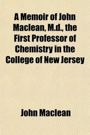 A Memoir of John Maclean, M.d., the First Professor of Chemistry in the College of New Jersey