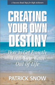 Creating Your Own Destiny: How to Get Exactly What You Want Out of Life