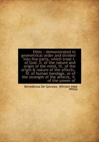 Ethic: demonstrated in geometrical order and divided into five parts, which treat I. of God. II. of