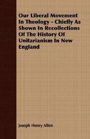 Our Liberal Movement In Theology - Chiefly As Shown In Recollections Of The History Of Unitarianism In New England