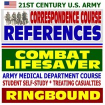 21st Century U.S. Army Correspondence Course References: Army Medical Department Course, Combat Lifesaver - Student Self-Study, Treating Casualties (Ringbound)