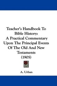 Teacher's Handbook To Bible History: A Practical Commentary Upon The Principal Events Of The Old And New Testaments (1905)