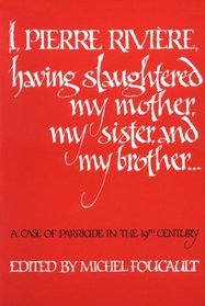 I, Pierre Riviere, Having Slaughtered My Mother, My Sister, and My Brother ...: A Case of Parricide in the Nineteenth Century