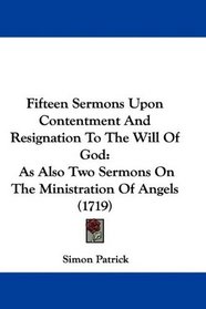 Fifteen Sermons Upon Contentment And Resignation To The Will Of God: As Also Two Sermons On The Ministration Of Angels (1719)
