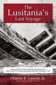 The Lusitania's Last Voyage: Being a Narrative of the Torpedoing and Sinking of the RMS Lusitania by a German Submarine off the Irish Coast May 7, 1915